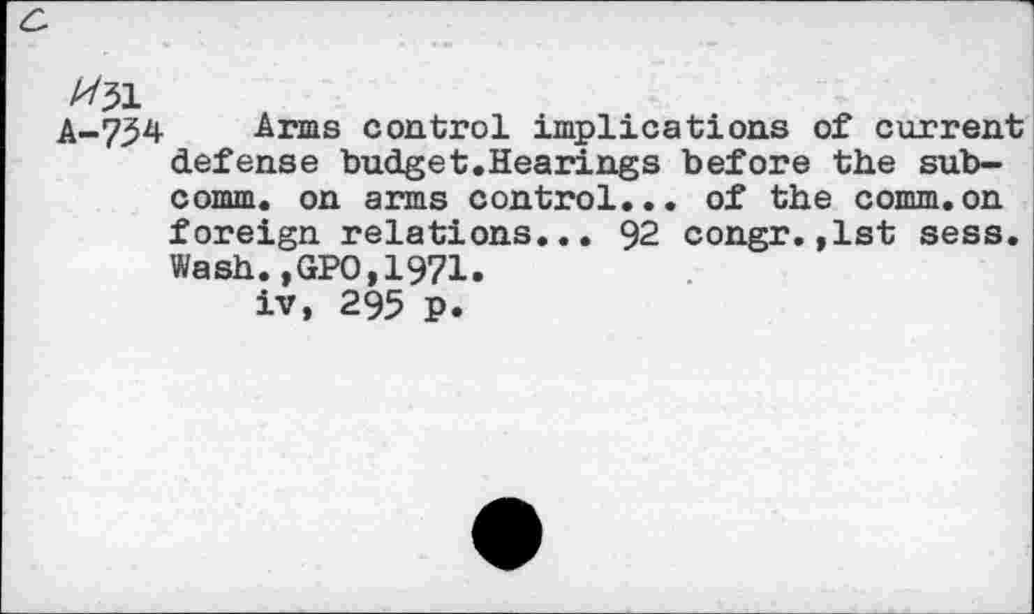 ﻿Un
A-7^ Arms control implications of current defense budget.Hearings before the subcomm. on arms control... of the comm.on foreign relations... 92 congr.,1st sess. Wash.,GPO,1971.
iv, 295 P.